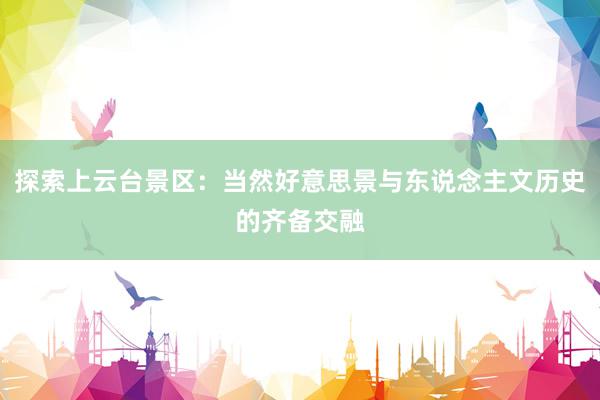 探索上云台景区：当然好意思景与东说念主文历史的齐备交融