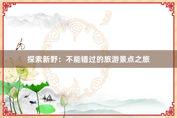 探索新野：不能错过的旅游景点之旅