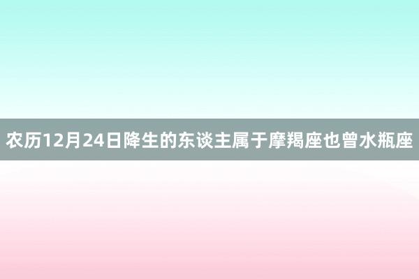 农历12月24日降生的东谈主属于摩羯座也曾水瓶座