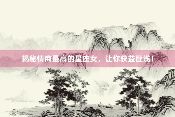 揭秘情商最高的星座女，让你获益匪浅！