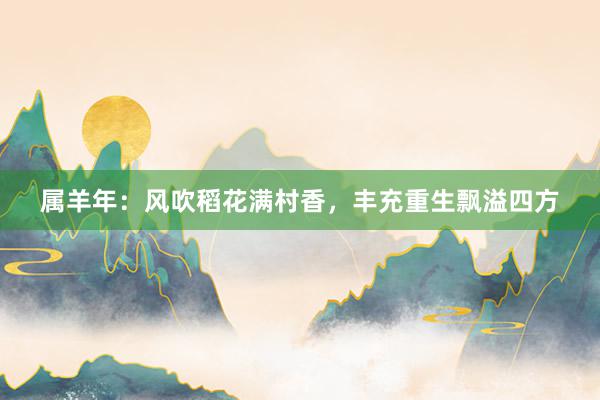 属羊年：风吹稻花满村香，丰充重生飘溢四方