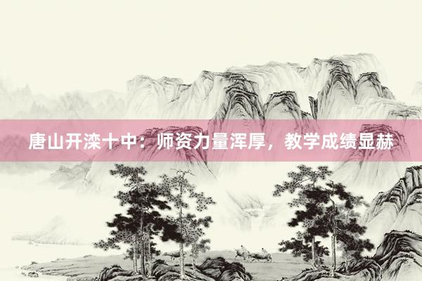 唐山开滦十中：师资力量浑厚，教学成绩显赫