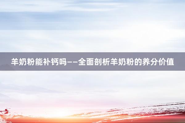 羊奶粉能补钙吗——全面剖析羊奶粉的养分价值