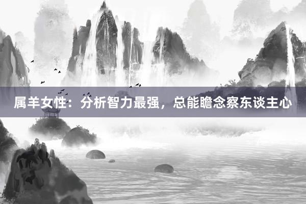 属羊女性：分析智力最强，总能瞻念察东谈主心