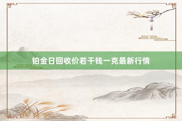 铂金日回收价若干钱一克最新行情