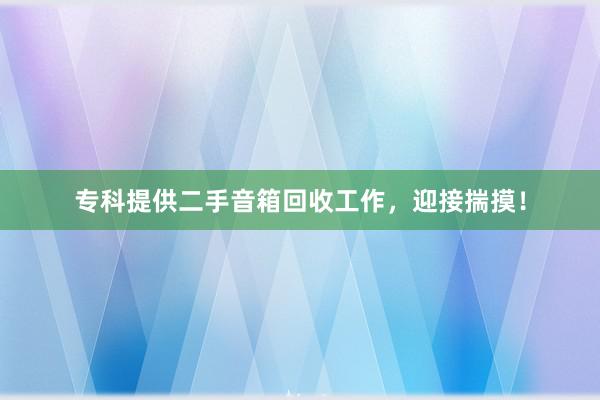 专科提供二手音箱回收工作，迎接揣摸！