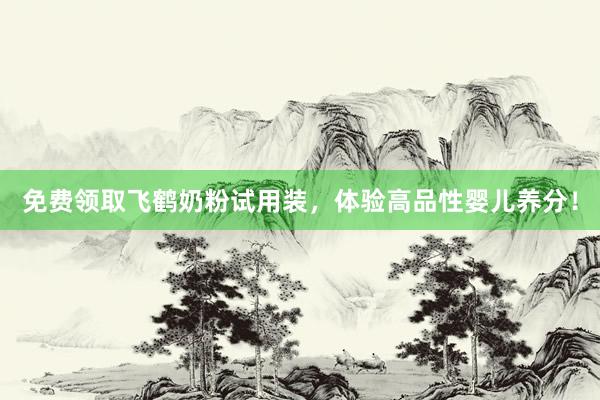 免费领取飞鹤奶粉试用装，体验高品性婴儿养分！