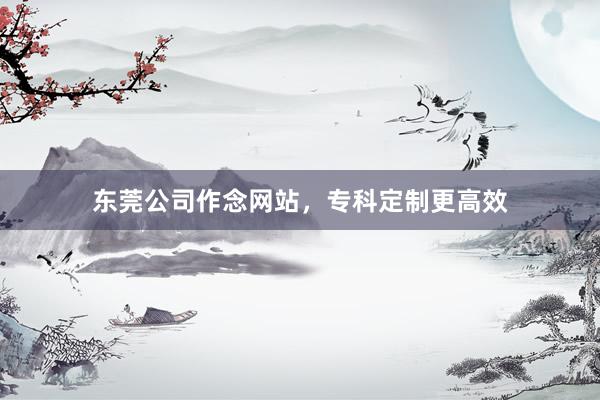 东莞公司作念网站，专科定制更高效