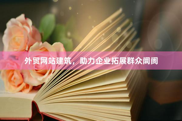 外贸网站建筑，助力企业拓展群众阛阓