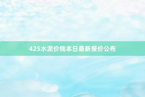 425水泥价钱本日最新报价公布