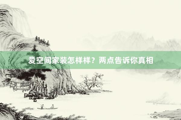 爱空间家装怎样样？两点告诉你真相