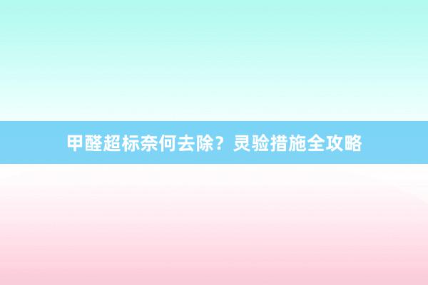 甲醛超标奈何去除？灵验措施全攻略