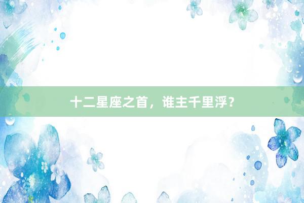 十二星座之首，谁主千里浮？