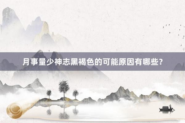 月事量少神志黑褐色的可能原因有哪些？