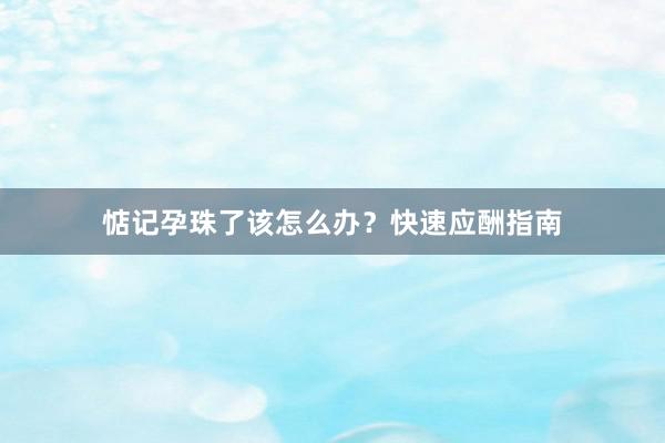 惦记孕珠了该怎么办？快速应酬指南