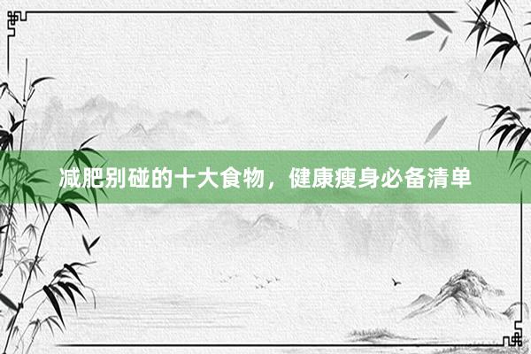 减肥别碰的十大食物，健康瘦身必备清单