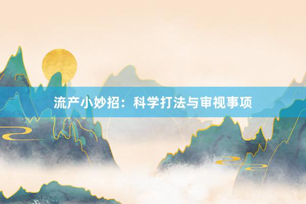 流产小妙招：科学打法与审视事项