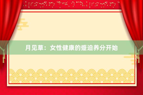 月见草：女性健康的蹙迫养分开始